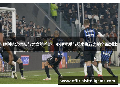 胜利执念强队与尤文的差距:心理素质与战术执行力的全面对比 胜利执念强队与尤文的差距:心理素质与战术执行力的全面对比