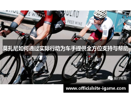 莫扎尼如何通过实际行动为车手提供全方位支持与帮助 莫扎尼如何通过实际行动为车手提供全方位支持与帮助