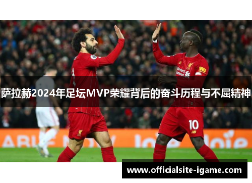 萨拉赫2024年足坛MVP荣耀背后的奋斗历程与不屈精神 萨拉赫2024年足坛MVP荣耀背后的奋斗历程与不屈精神