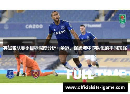 英超各队赛季目标深度分析:争冠、保级与中游队伍的不同策略 英超各队赛季目标深度分析:争冠、保级与中游队伍的不同策略