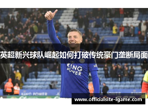 英超新兴球队崛起如何打破传统豪门垄断局面 英超新兴球队崛起如何打破传统豪门垄断局面