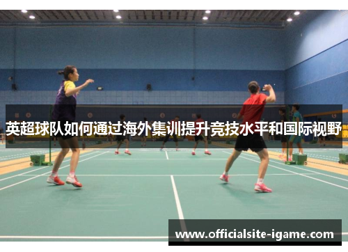 英超球队如何通过海外集训提升竞技水平和国际视野