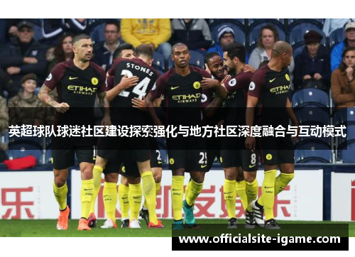 英超球队球迷社区建设探索强化与地方社区深度融合与互动模式 英超球队球迷社区建设探索强化与地方社区深度融合与互动模式