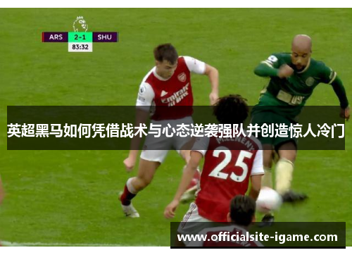 英超黑马如何凭借战术与心态逆袭强队并创造惊人冷门
