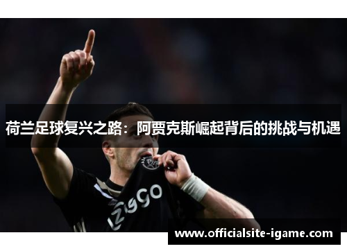 荷兰足球复兴之路:阿贾克斯崛起背后的挑战与机遇 荷兰足球复兴之路:阿贾克斯崛起背后的挑战与机遇