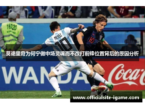 莫德里奇为何宁做中场灵魂而不改打前锋位置背后的原因分析