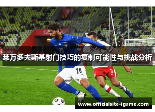 莱万多夫斯基射门技巧的复制可能性与挑战分析 莱万多夫斯基射门技巧的复制可能性与挑战分析