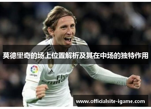 莫德里奇的场上位置解析及其在中场的独特作用 莫德里奇的场上位置解析及其在中场的独特作用