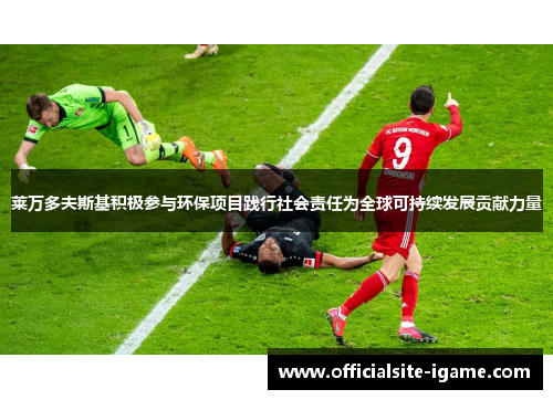 莱万多夫斯基积极参与环保项目践行社会责任为全球可持续发展贡献力量 莱万多夫斯基积极参与环保项目践行社会责任为全球可持续发展贡献力量