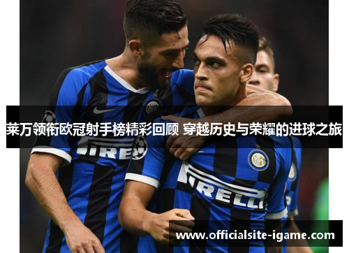 莱万领衔欧冠射手榜精彩回顾 穿越历史与荣耀的进球之旅