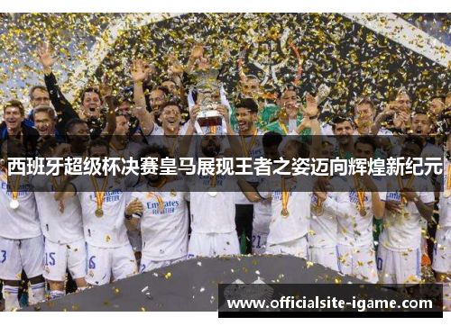 西班牙超级杯决赛皇马展现王者之姿迈向辉煌新纪元 西班牙超级杯决赛皇马展现王者之姿迈向辉煌新纪元