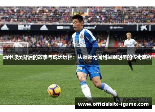 西甲球员背后的故事与成长历程:从默默无闻到耀眼明星的传奇旅程 西甲球员背后的故事与成长历程:从默默无闻到耀眼明星的传奇旅程
