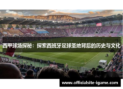西甲球场探秘:探索西班牙足球圣地背后的历史与文化 西甲球场探秘:探索西班牙足球圣地背后的历史与文化