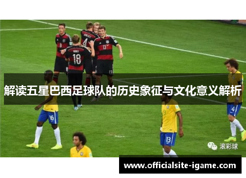 解读五星巴西足球队的历史象征与文化意义解析