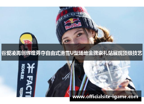 谷爱凌再创辉煌勇夺自由式滑雪U型场地金牌崇礼站展现顶级技艺
