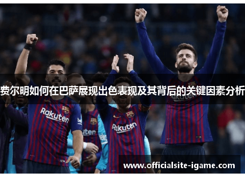 费尔明如何在巴萨展现出色表现及其背后的关键因素分析 费尔明如何在巴萨展现出色表现及其背后的关键因素分析