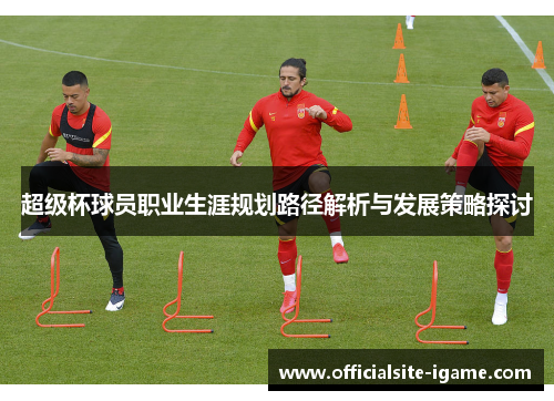 超级杯球员职业生涯规划路径解析与发展策略探讨 超级杯球员职业生涯规划路径解析与发展策略探讨