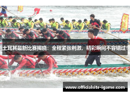 土耳其最新比赛揭晓:全程紧张刺激,精彩瞬间不容错过! 土耳其最新比赛揭晓:全程紧张刺激,精彩瞬间不容错过!