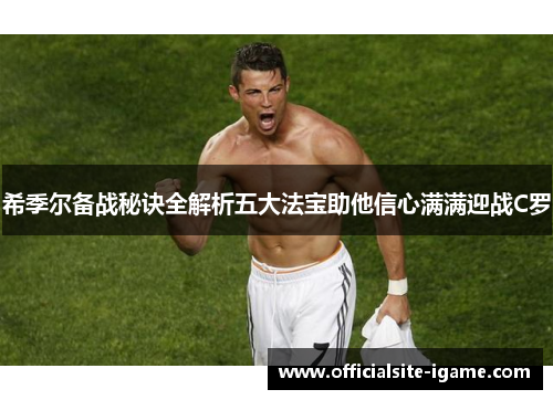希季尔备战秘诀全解析五大法宝助他信心满满迎战C罗