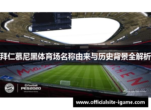 拜仁慕尼黑体育场名称由来与历史背景全解析 拜仁慕尼黑体育场名称由来与历史背景全解析