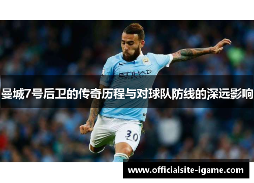 曼城7号后卫的传奇历程与对球队防线的深远影响 曼城7号后卫的传奇历程与对球队防线的深远影响