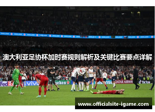澳大利亚足协杯加时赛规则解析及关键比赛要点详解