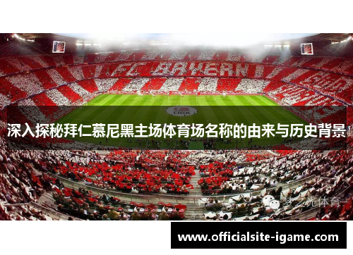 深入探秘拜仁慕尼黑主场体育场名称的由来与历史背景 深入探秘拜仁慕尼黑主场体育场名称的由来与历史背景