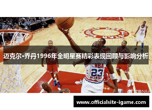 迈克尔·乔丹1996年全明星赛精彩表现回顾与影响分析 迈克尔·乔丹1996年全明星赛精彩表现回顾与影响分析