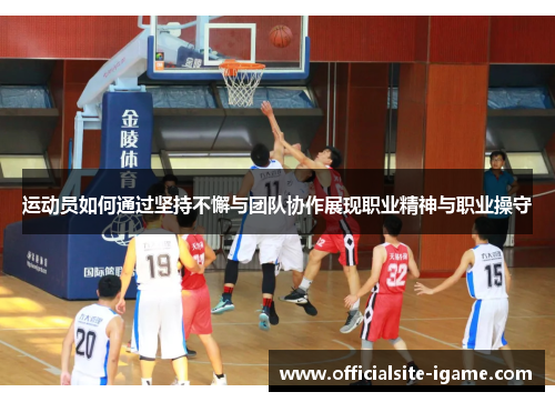 运动员如何通过坚持不懈与团队协作展现职业精神与职业操守 运动员如何通过坚持不懈与团队协作展现职业精神与职业操守