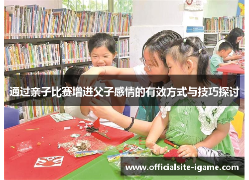 通过亲子比赛增进父子感情的有效方式与技巧探讨