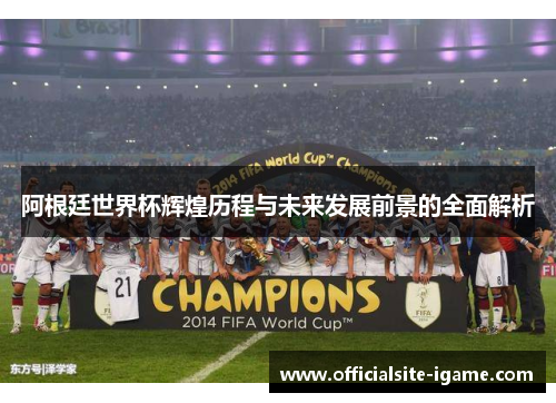 阿根廷世界杯辉煌历程与未来发展前景的全面解析