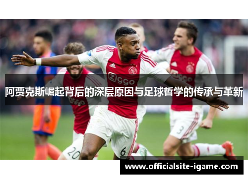 阿贾克斯崛起背后的深层原因与足球哲学的传承与革新