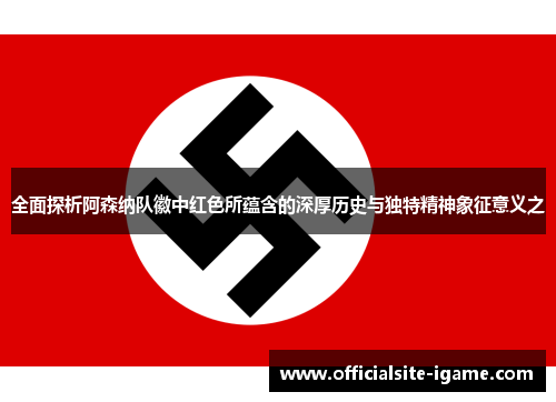 全面探析阿森纳队徽中红色所蕴含的深厚历史与独特精神象征意义之 全面探析阿森纳队徽中红色所蕴含的深厚历史与独特精神象征意义之