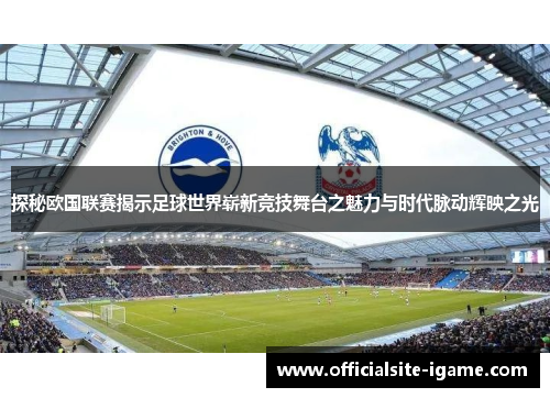 探秘欧国联赛揭示足球世界崭新竞技舞台之魅力与时代脉动辉映之光