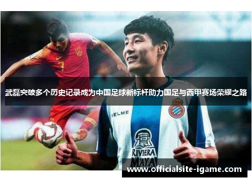 武磊突破多个历史记录成为中国足球新标杆助力国足与西甲赛场荣耀之路