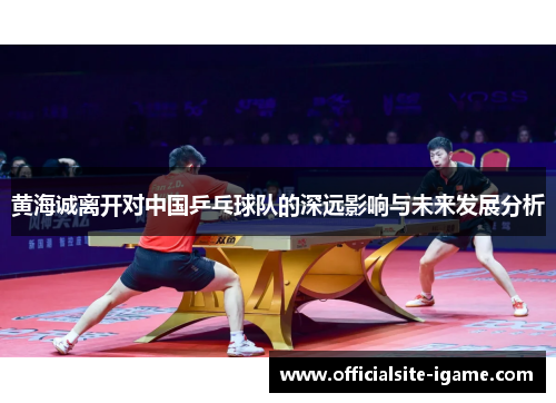 黄海诚离开对中国乒乓球队的深远影响与未来发展分析