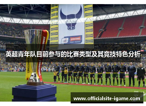 英超青年队目前参与的比赛类型及其竞技特色分析