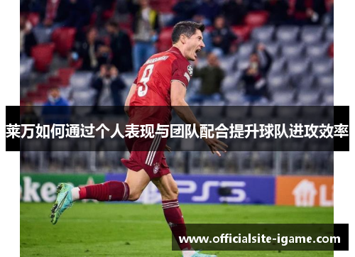 莱万如何通过个人表现与团队配合提升球队进攻效率