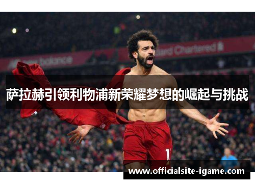 萨拉赫引领利物浦新荣耀梦想的崛起与挑战 萨拉赫引领利物浦新荣耀梦想的崛起与挑战