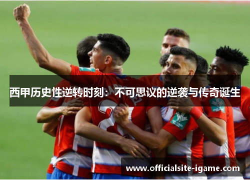 西甲历史性逆转时刻:不可思议的逆袭与传奇诞生 西甲历史性逆转时刻:不可思议的逆袭与传奇诞生