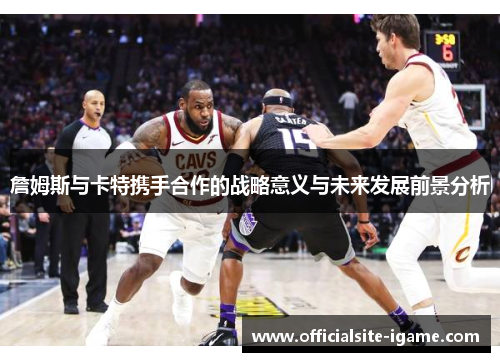 詹姆斯与卡特携手合作的战略意义与未来发展前景分析