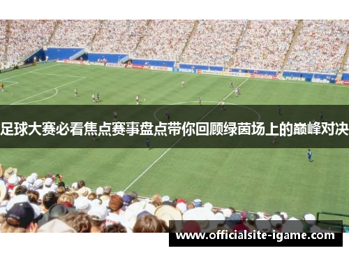 足球大赛必看焦点赛事盘点带你回顾绿茵场上的巅峰对决