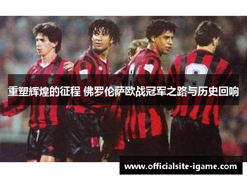 重塑辉煌的征程 佛罗伦萨欧战冠军之路与历史回响