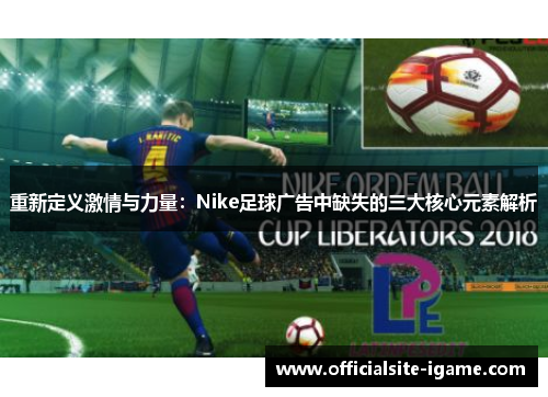 重新定义激情与力量：Nike足球广告中缺失的三大核心元素解析