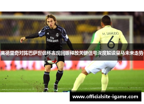 莫德里奇对阵巴萨世俱杯表现回暖释放关键信号深度解读皇马未来走势 莫德里奇对阵巴萨世俱杯表现回暖释放关键信号深度解读皇马未来走势