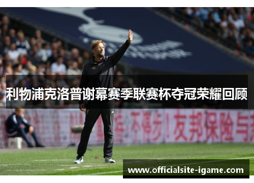 利物浦克洛普谢幕赛季联赛杯夺冠荣耀回顾 利物浦克洛普谢幕赛季联赛杯夺冠荣耀回顾