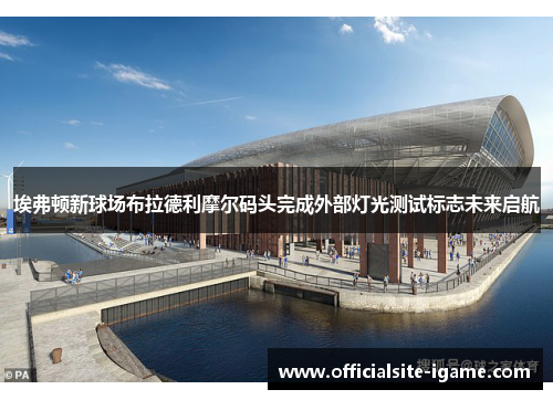 埃弗顿新球场布拉德利摩尔码头完成外部灯光测试标志未来启航