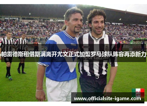 帕雷德斯租借期满离开尤文正式加盟罗马球队阵容再添新力 帕雷德斯租借期满离开尤文正式加盟罗马球队阵容再添新力