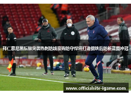 拜仁慕尼黑酝酿突袭热刺防线豪购防守悍将打造钢铁后防新蓝图冲冠 拜仁慕尼黑酝酿突袭热刺防线豪购防守悍将打造钢铁后防新蓝图冲冠