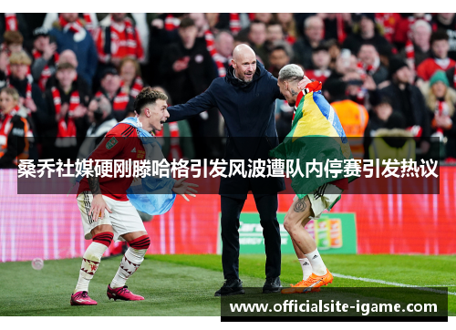 桑乔社媒硬刚滕哈格引发风波遭队内停赛引发热议 桑乔社媒硬刚滕哈格引发风波遭队内停赛引发热议